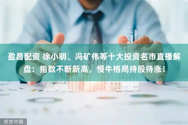 盈昌配资 徐小明、冯矿伟等十大投资名市直播解盘：指数不断新高，慢牛格局持股待涨！