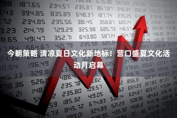 今朝策略 清凉夏日文化新地标！营口盛夏文化活动月启幕
