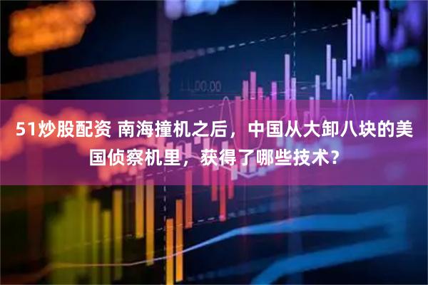 51炒股配资 南海撞机之后，中国从大卸八块的美国侦察机里，获得了哪些技术？
