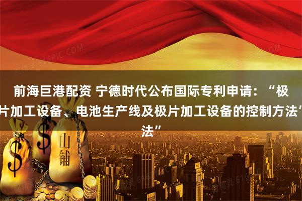 前海巨港配资 宁德时代公布国际专利申请：“极片加工设备、电池生产线及极片加工设备的控制方法”