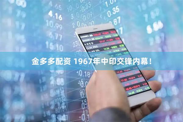 金多多配资 1967年中印交锋内幕！