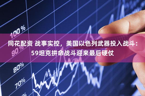 同花配资 战事实控，美国以色列武器投入战斗：59坦克拼命战斗迎来最后硬仗