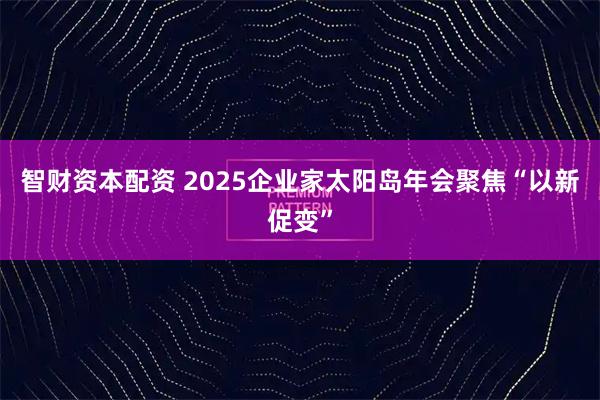 智财资本配资 2025企业家太阳岛年会聚焦“以新促变”
