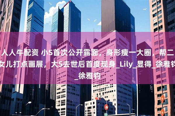 人人牛配资 小S首次公开露面，身形瘦一大圈，帮二女儿打点画展，大S去世后首度现身_Lily_显得_徐雅钧