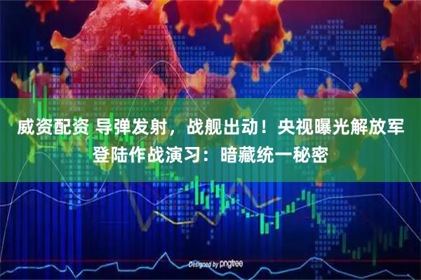 威资配资 导弹发射，战舰出动！央视曝光解放军登陆作战演习：暗藏统一秘密