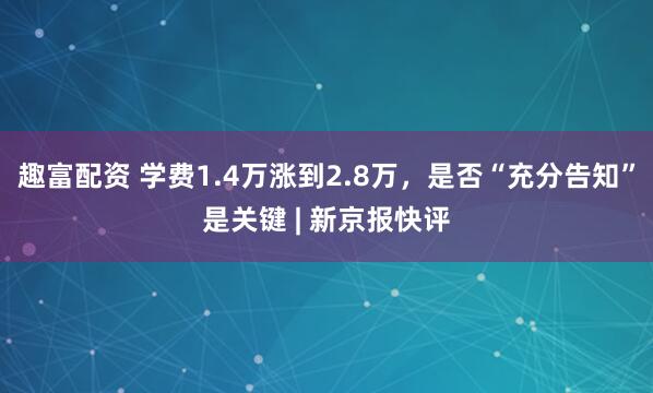 趣富配资 学费1.4万涨到2.8万，是否“充分告知”是关键 | 新京报快评