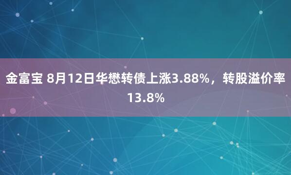 金富宝 8月12日华懋转债上涨3.88%，转股溢价率13.8%