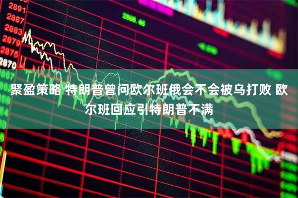 聚盈策略 特朗普曾问欧尔班俄会不会被乌打败 欧尔班回应引特朗普不满