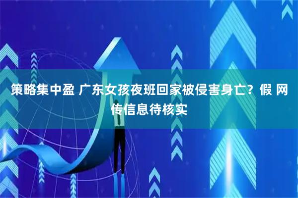 策略集中盈 广东女孩夜班回家被侵害身亡？假 网传信息待核实