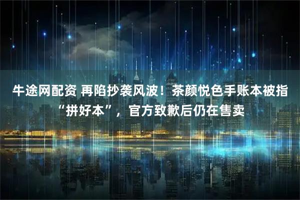 牛途网配资 再陷抄袭风波！茶颜悦色手账本被指“拼好本”，官方致歉后仍在售卖