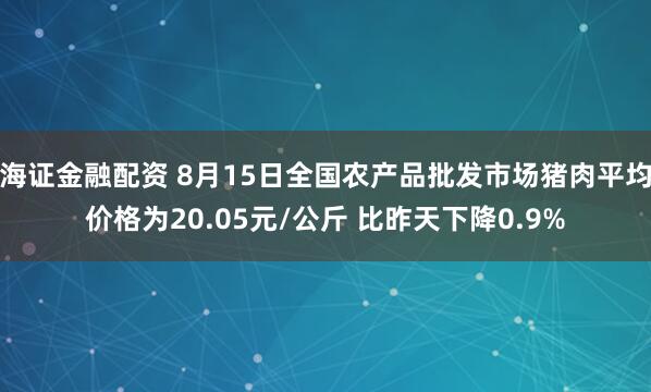 海证金融配资 8月15日全国农产品批发市场猪肉平均价格为20.05元/公斤 比昨天下降0.9%