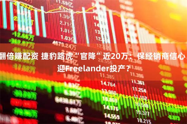 翻倍赚配资 捷豹路虎“官降”近20万：保经销商信心、迎Freelander投产？
