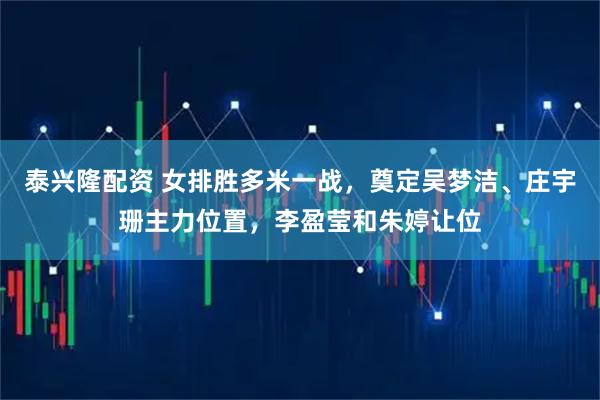泰兴隆配资 女排胜多米一战，奠定吴梦洁、庄宇珊主力位置，李盈莹和朱婷让位