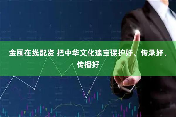金囤在线配资 把中华文化瑰宝保护好、传承好、传播好