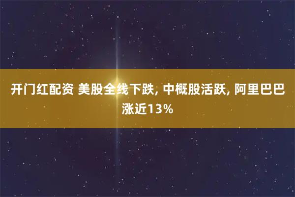开门红配资 美股全线下跌, 中概股活跃, 阿里巴巴涨近13%