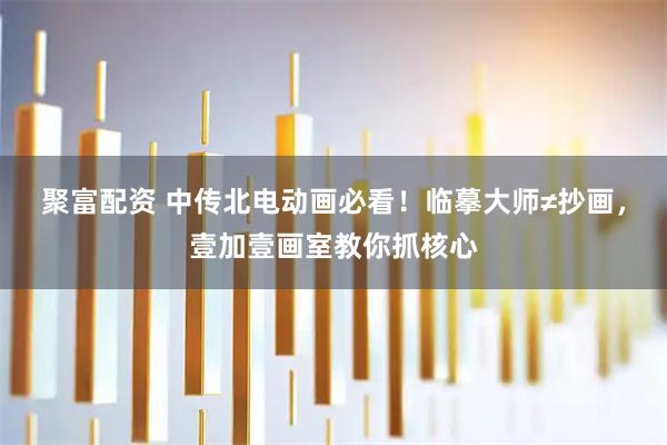 聚富配资 中传北电动画必看！临摹大师≠抄画，壹加壹画室教你抓核心