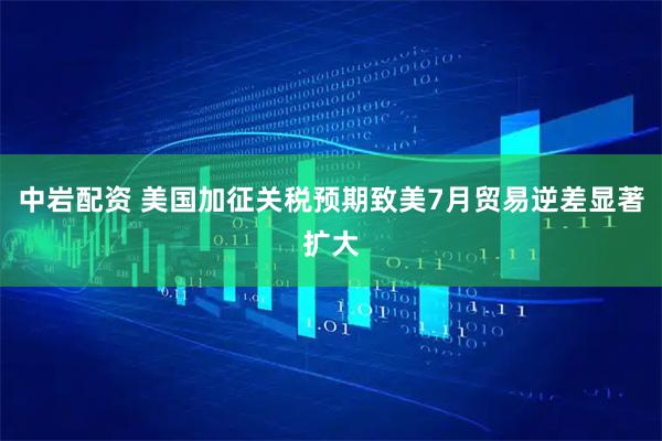 中岩配资 美国加征关税预期致美7月贸易逆差显著扩大