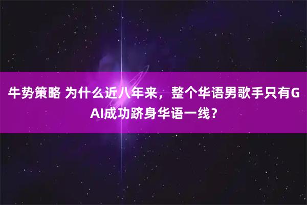 牛势策略 为什么近八年来，整个华语男歌手只有GAI成功跻身华语一线？