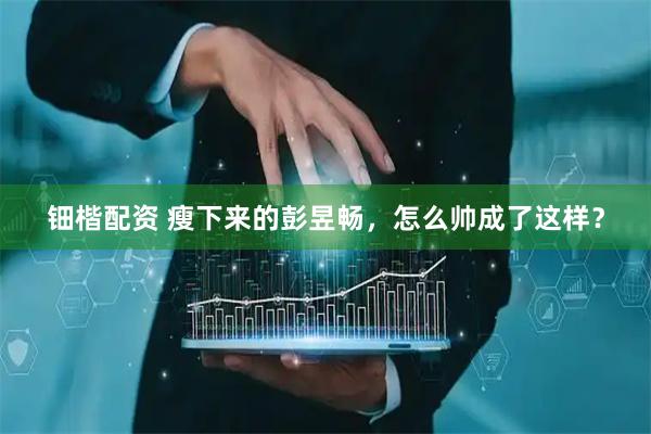 钿楷配资 瘦下来的彭昱畅，怎么帅成了这样？