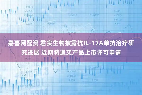 嘉喜网配资 君实生物披露抗IL-17A单抗治疗研究进展 近期将递交产品上市许可申请