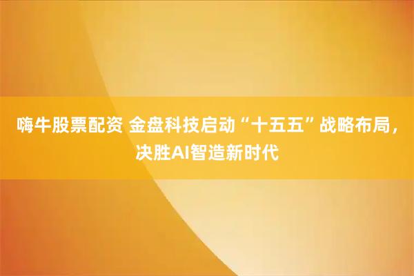 嗨牛股票配资 金盘科技启动“十五五”战略布局，决胜AI智造新时代