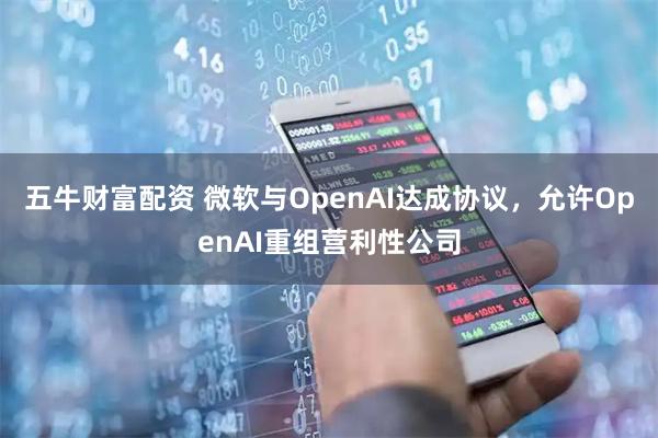 五牛财富配资 微软与OpenAI达成协议，允许OpenAI重组营利性公司