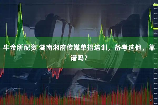 牛金所配资 湖南湘府传媒单招培训，备考选他，靠谱吗？