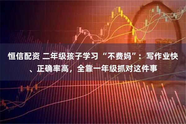 恒信配资 二年级孩子学习 “不费妈”：写作业快、正确率高，全靠一年级抓对这件事