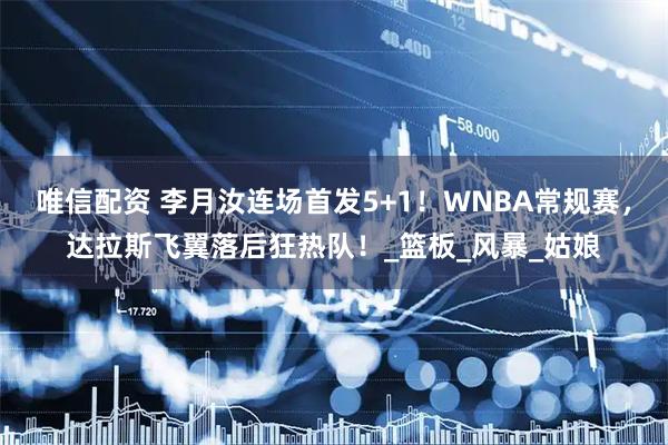 唯信配资 李月汝连场首发5+1！WNBA常规赛，达拉斯飞翼落后狂热队！_篮板_风暴_姑娘