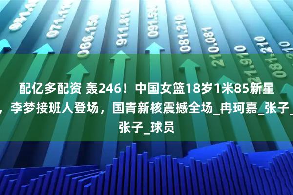 配亿多配资 轰246！中国女篮18岁1米85新星崛起，李梦接班人登场，国青新核震撼全场_冉珂嘉_张子_球员