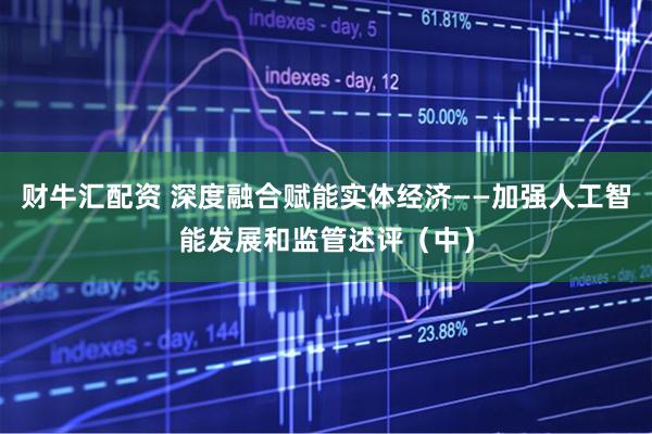 财牛汇配资 深度融合赋能实体经济——加强人工智能发展和监管述评（中）