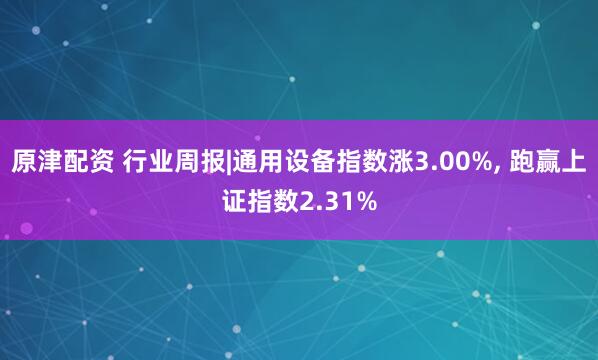 原津配资 行业周报|通用设备指数涨3.00%, 跑赢上证指数2.31%