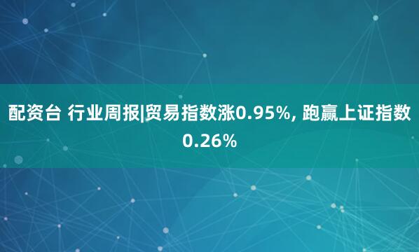 配资台 行业周报|贸易指数涨0.95%, 跑赢上证指数0.26%