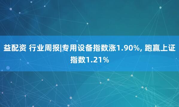 益配资 行业周报|专用设备指数涨1.90%, 跑赢上证指数1.21%