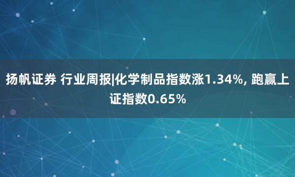 扬帆证券 行业周报|化学制品指数涨1.34%, 跑赢上证指数0.65%