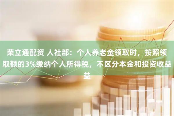 荣立通配资 人社部：个人养老金领取时，按照领取额的3%缴纳个人所得税，不区分本金和投资收益