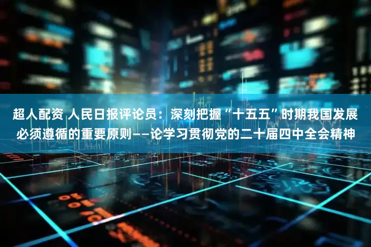 超人配资 人民日报评论员：深刻把握“十五五”时期我国发展必须遵循的重要原则——论学习贯彻党的二十届四中全会精神