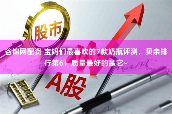 谷锦网配资 宝妈们最喜欢的7款奶瓶评测，贝亲排行第6！质量最好的是它~