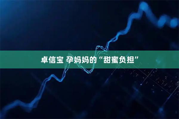 卓信宝 孕妈妈的“甜蜜负担”